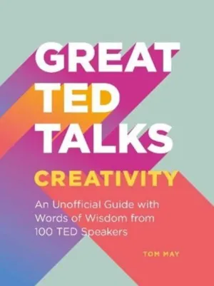 Great TED Talks: Creativity: An unofficial guide with words of wisdom from 100 TED speakers